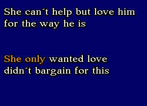 She can't help but love him
for the way he is

She only wanted love
didn't bargain for this