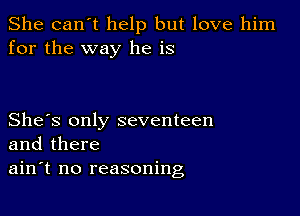 She can't help but love him
for the way he is

She's only seventeen
and there
ain't no reasoning