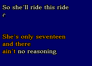 So she'll ride this ride

n

C

She's only seventeen
and there
ain't no reasoning