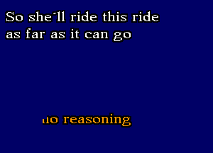 So she'll ride this ride
as far as it can go

no reasoning