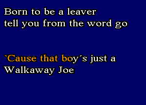 Born to be a leaver
tell you from the word go

Cause that boy's just a
Walkaway Joe