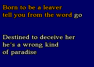 Born to be a leaver
tell you from the word go

Destined to deceive her
he's a wrong kind
of paradise