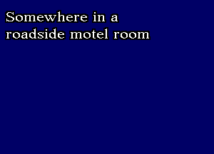 Somewhere in a
roadside motel room