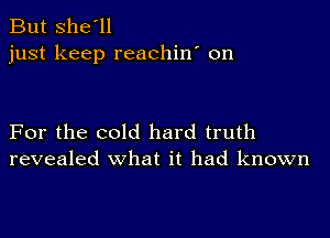 But she'll
just keep reachin' on

For the cold hard truth
revealed What it had known