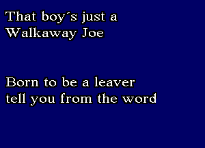 That boy's just a
XValkaway Joe

Born to be a leaver
tell you from the word