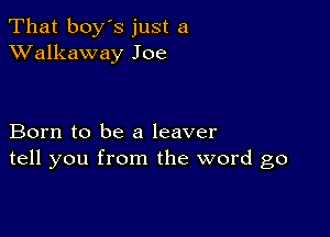 That boy's just a
XValkaway Joe

Born to be a leaver
tell you from the word go