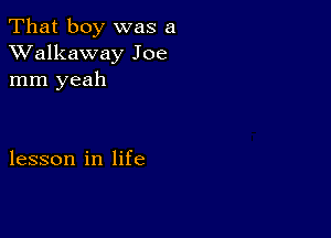 That boy was a
XValkaway Joe
mm yeah

lesson in life