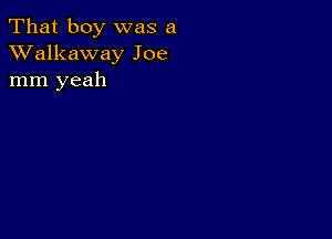 That boy was a
XValkaway Joe
mm yeah