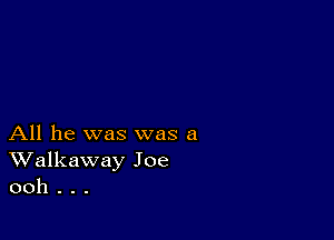 All he was was a
Walkaway Joe
ooh . . .