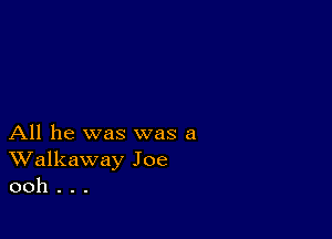 All he was was a
Walkaway Joe
ooh . . .