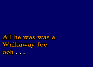 All he was was a
Walkaway Joe
ooh . . .