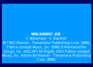 WALKAWAYJOE
V. Melamed- G. Barnhill
1992 Warner- Tamerlane Publishing Corp. (BMI),
PatrickJoseph Music, Inc. (BMI) 8gWarneractive

Songs, Inc. (ASCAP) All Rights 080 PatrickJoseph
Music, Inc. Admin By Warner- Tamerlane Publishing
Corp. (BMI)