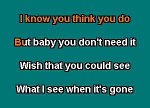 I know you think you do
But baby you don't need it

Wish that you could see

What I see when it's gone