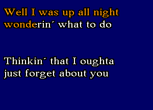 XVell I was up all night
wonderin what to do

Thinkin' that I oughta
just forget about you