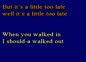 But it's a little too late
well it's a little too late

XVhen you walked in
I should-a walked out