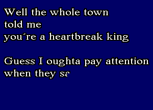 Well the whole town
told me

you're a heartbreak king

Guess I oughta pay attention
when they S?