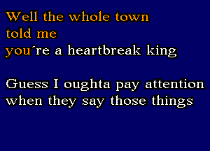 Well the whole town
told me

you're a heartbreak king

Guess I oughta pay attention
when they say those things