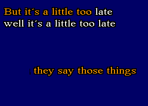 But it's a little too late
well it's a little too late

they say those things