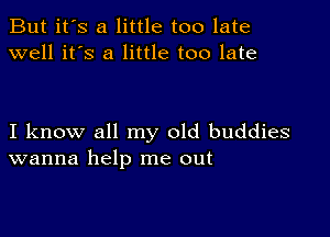 But it's a little too late
well it's a little too late

I know all my old buddies
wanna help me out