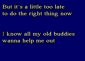 But it's a little too late
to do the right thing now

I know all my old buddies
wanna help me out