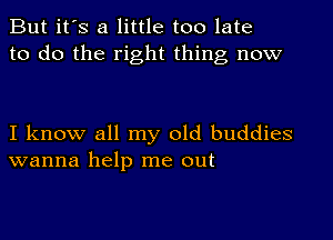 But it's a little too late
to do the right thing now

I know all my old buddies
wanna help me out