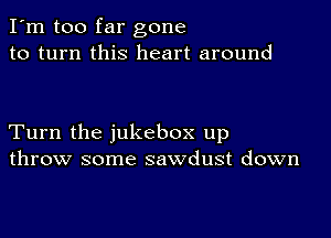 I'm too far gone
to turn this heart around

Turn the jukebox up
throw some sawdust down