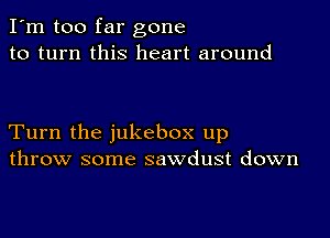 I'm too far gone
to turn this heart around

Turn the jukebox up
throw some sawdust down