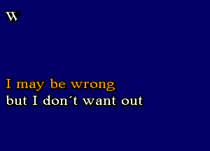 I may be wrong
but I don't want out