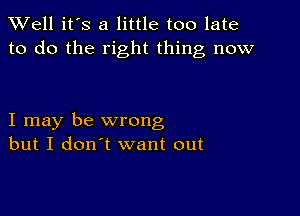 XVell it's a little too late
to do the right thing now

I may be wrong
but I don't want out