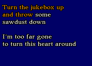 Turn the jukebox up
and throw some
sawdust down

I m too far gone
to turn this heart around