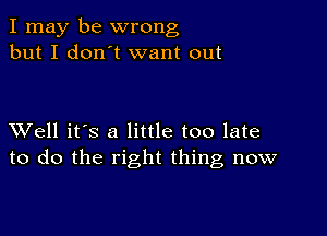 I may be wrong
but I don't want out

XVell it's a little too late
to do the right thing, now