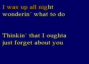 I was up all night
wonderin what to do

Thinkin' that I oughta
just forget about you