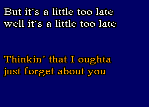 But it's a little too late
well it's a little too late

Thinkin' that I oughta
just forget about you