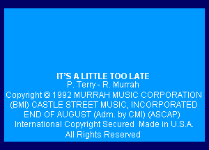 IT'S A LITTLE TOO LATE
P. Terry- R. Murrah

Copyright01992 MURRAH MUSIC CORPORATION
(BMI) CASTLE STREET MUSIC, INCORPORATED
END OF AUGUST (Adm. by CMI) (ASCAP)
International Copyright Secured Made in USA.
All Rights Reserved