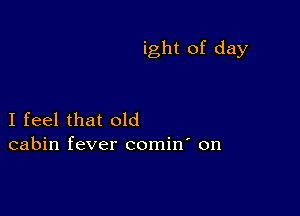 ight of day

I feel that old
cabin fever comin' on