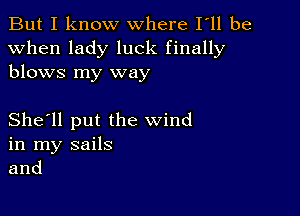 But I know where I ll be
when lady luck finally
blows my way

She'll put the wind
in my sails
and