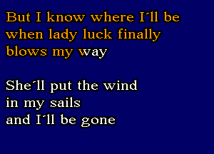 But I know where Iell be
when lady luck finally
blows my way

She'll put the wind
in my sails
and I'll be gone