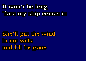 It won't be long
Tore my Ship comes in

She'll put the wind
in my sails
and I'll be gone