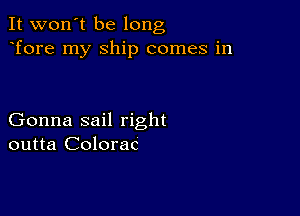 It won't be long
Tore my Ship comes in

Gonna sail right
outta Colorac