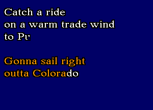 Catch a ride
on a warm trade wind
to P1'

Gonna sail right
outta Colorado