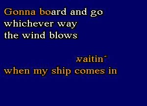 Gonna board and go
whichever way
the wind blows

Naitin'
When my ship comes in