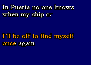 In Puerta no one knows
when my Ship C(

I11 be off to find myself
once again