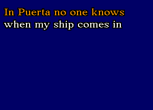 In Puerta no one knows
when my Ship comes in