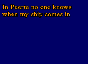 In Puerta no one knows
when my Ship comes in