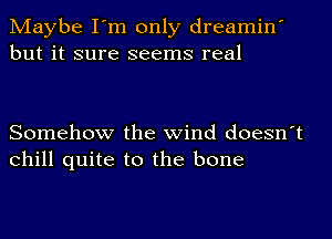 Maybe I'm only dreamin'
but it sure seems real

Somehow the wind doesn't
Chill quite to the bone