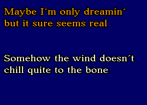 Maybe I'm only dreamin'
but it sure seems real

Somehow the wind doesn't
Chill quite to the bone