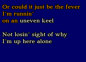 Or could it just be the fever
I'm runnin'
on an uneven keel

Not losin' sight of why
I'm up here alone