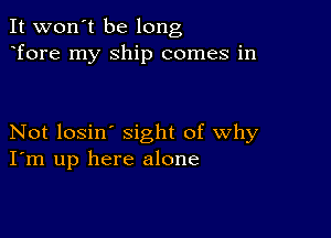 It won't be long
Tore my Ship comes in

Not losin' sight of why
I'm up here alone