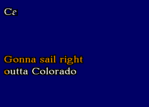 Gonna sail right
outta Colorado