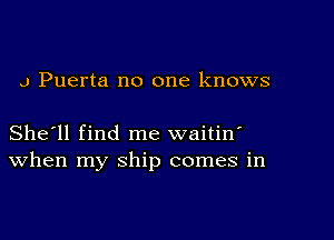 J Puerta no one knows

She'll find me waitin'
When my ship comes in